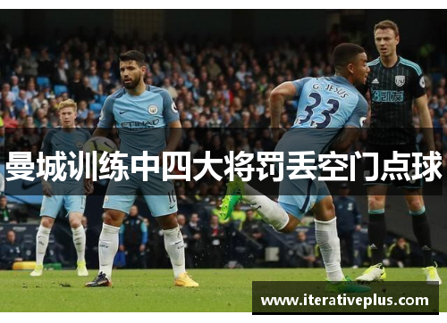 曼城训练中四大将罚丢空门点球